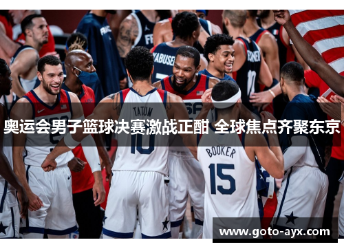 奥运会男子篮球决赛激战正酣 全球焦点齐聚东京